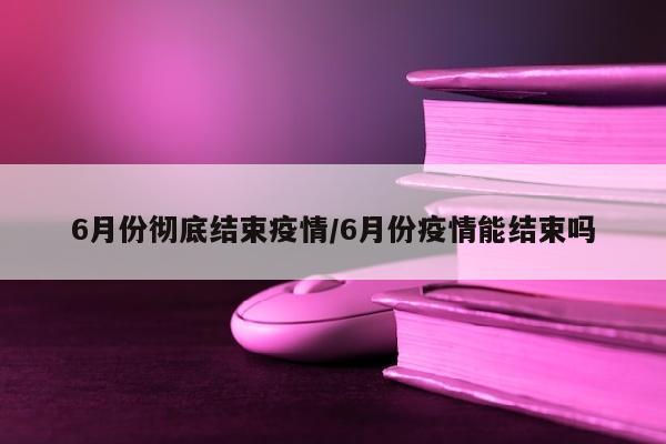 6月份彻底结束疫情/6月份疫情能结束吗