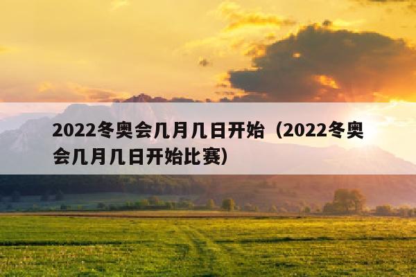 2022冬奥会几月几日开始（2022冬奥会几月几日开始比赛）