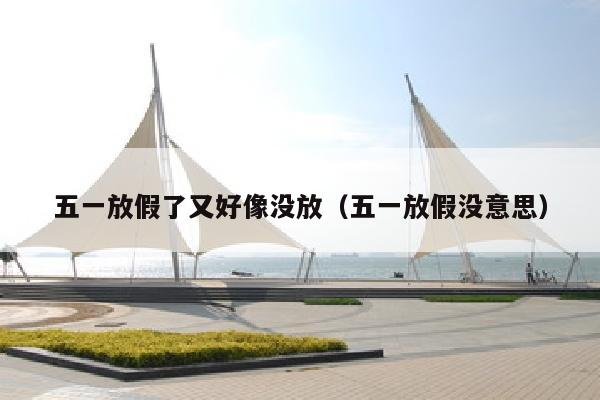 五一放假了又好像没放（五一放假没意思）