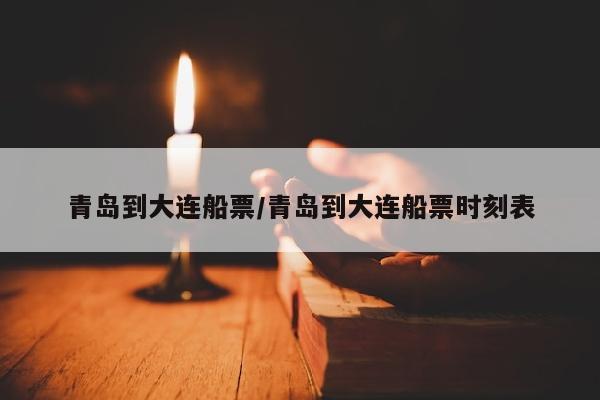 青岛到大连船票/青岛到大连船票时刻表