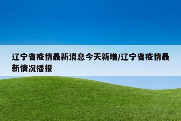 辽宁省疫情最新消息今天新增/辽宁省疫情最新情况播报