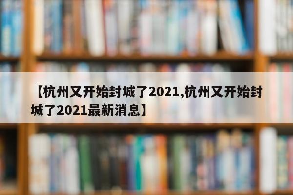 【杭州又开始封城了2021,杭州又开始封城了2021最新消息】
