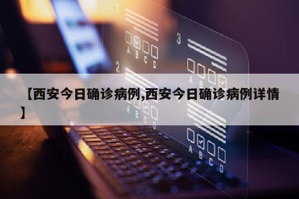 【西安今日确诊病例,西安今日确诊病例详情】