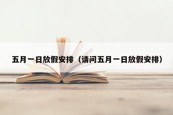 五月一日放假安排（请问五月一日放假安排）