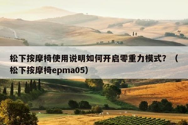 松下按摩椅使用说明如何开启零重力模式？（松下按摩椅epma05）