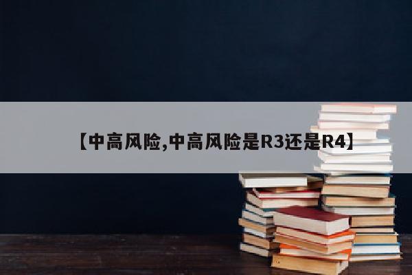 【中高风险,中高风险是R3还是R4】