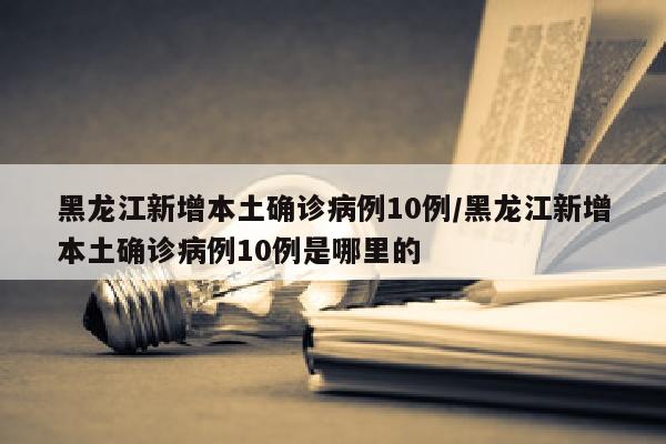 黑龙江新增本土确诊病例10例/黑龙江新增本土确诊病例10例是哪里的