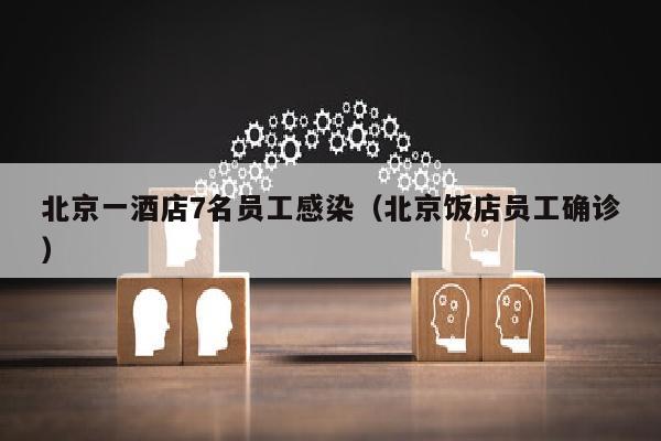 北京一酒店7名员工感染（北京饭店员工确诊）