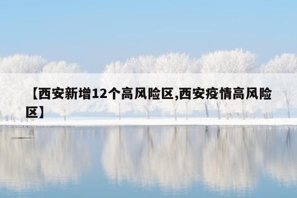 【西安新增12个高风险区,西安疫情高风险区】