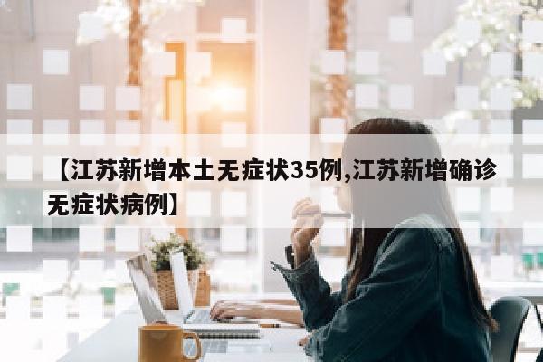 【江苏新增本土无症状35例,江苏新增确诊无症状病例】