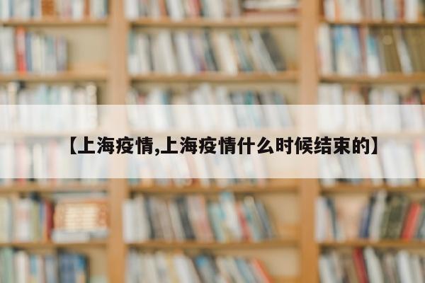 【上海疫情,上海疫情什么时候结束的】