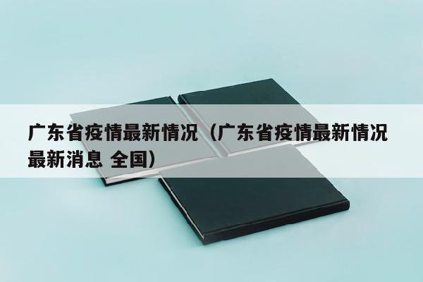 广东省疫情最新情况（广东省疫情最新情况 最新消息 全国）