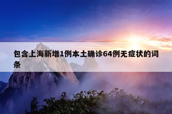 包含上海新增1例本土确诊64例无症状的词条