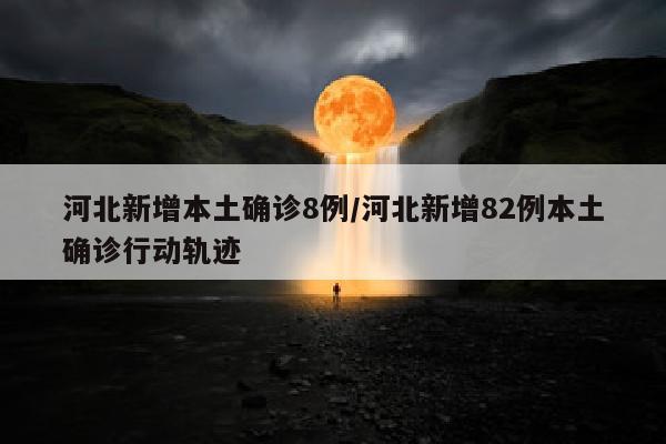 河北新增本土确诊8例/河北新增82例本土确诊行动轨迹