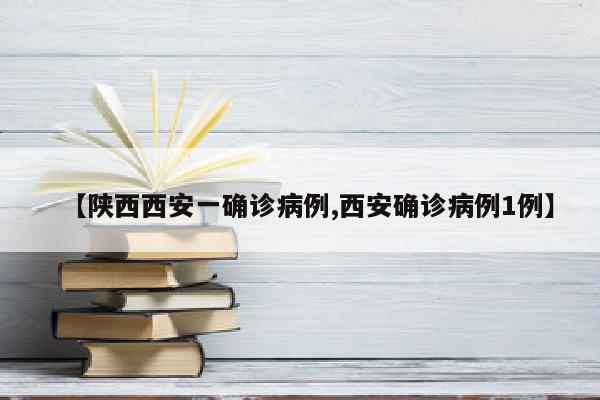 【陕西西安一确诊病例,西安确诊病例1例】