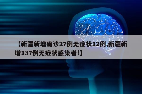 【新疆新增确诊27例无症状12例,新疆新增137例无症状感染者!】