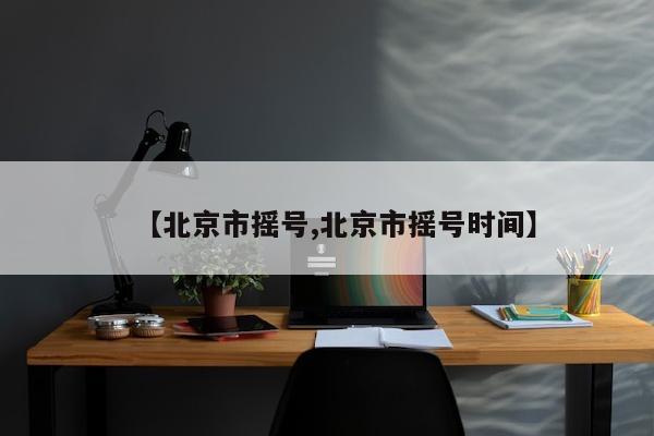 【北京市摇号,北京市摇号时间】