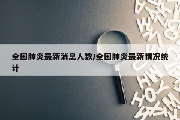 全国肺炎最新消息人数/全国肺炎最新情况统计