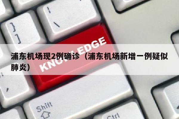 浦东机场现2例确诊（浦东机场新增一例疑似肺炎）