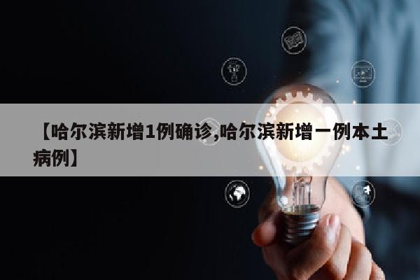【哈尔滨新增1例确诊,哈尔滨新增一例本土病例】