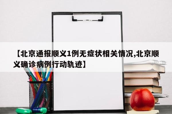 【北京通报顺义1例无症状相关情况,北京顺义确诊病例行动轨迹】