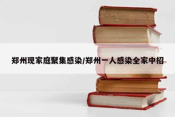 郑州现家庭聚集感染/郑州一人感染全家中招
