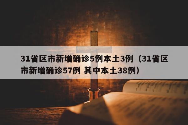 31省区市新增确诊5例本土3例（31省区市新增确诊57例 其中本土38例）