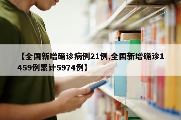 【全国新增确诊病例21例,全国新增确诊1459例累计5974例】