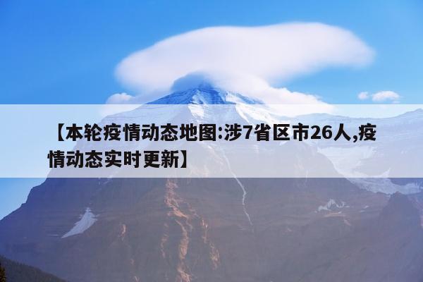 【本轮疫情动态地图:涉7省区市26人,疫情动态实时更新】