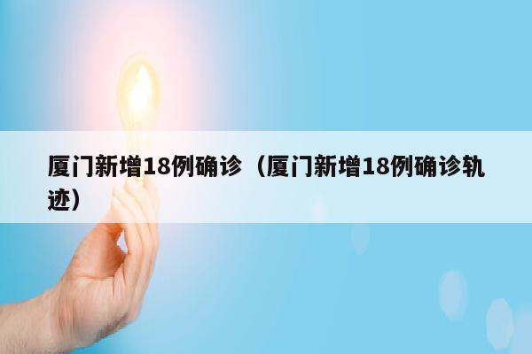 厦门新增18例确诊（厦门新增18例确诊轨迹）
