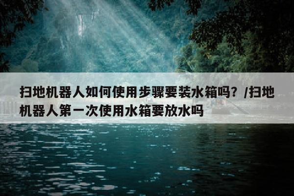 扫地机器人如何使用步骤要装水箱吗？/扫地机器人第一次使用水箱要放水吗