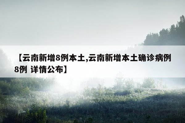 【云南新增8例本土,云南新增本土确诊病例8例 详情公布】