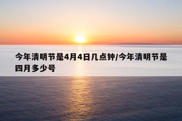 今年清明节是4月4日几点钟/今年清明节是四月多少号
