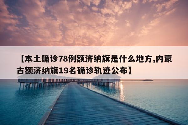 【本土确诊78例额济纳旗是什么地方,内蒙古额济纳旗19名确诊轨迹公布】