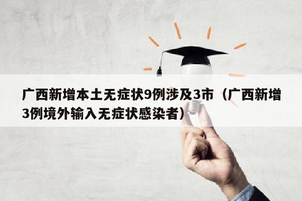 广西新增本土无症状9例涉及3市（广西新增3例境外输入无症状感染者）