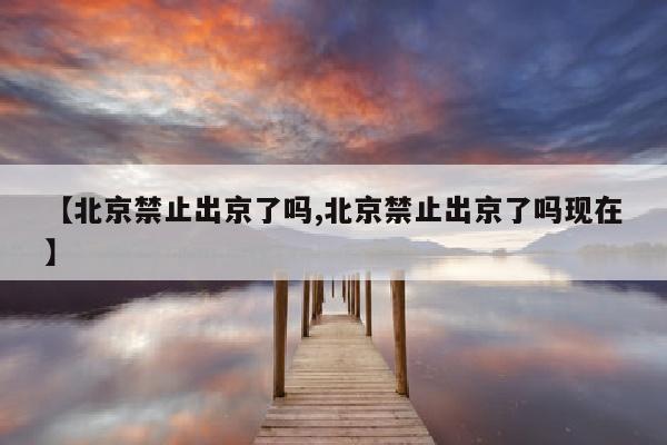 【北京禁止出京了吗,北京禁止出京了吗现在】
