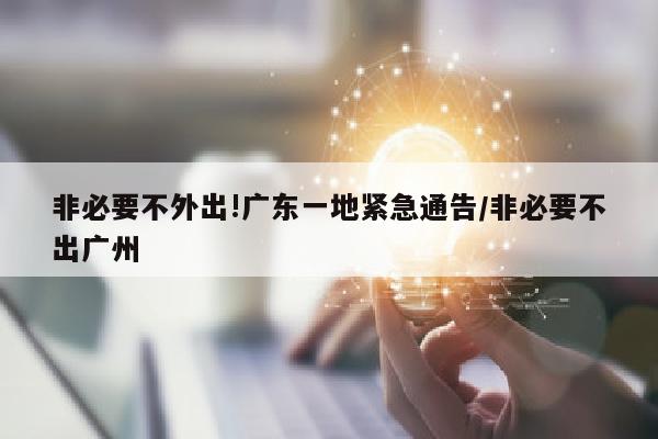 非必要不外出!广东一地紧急通告/非必要不出广州