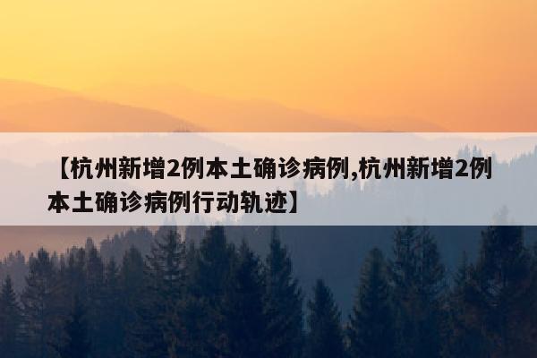 【杭州新增2例本土确诊病例,杭州新增2例本土确诊病例行动轨迹】