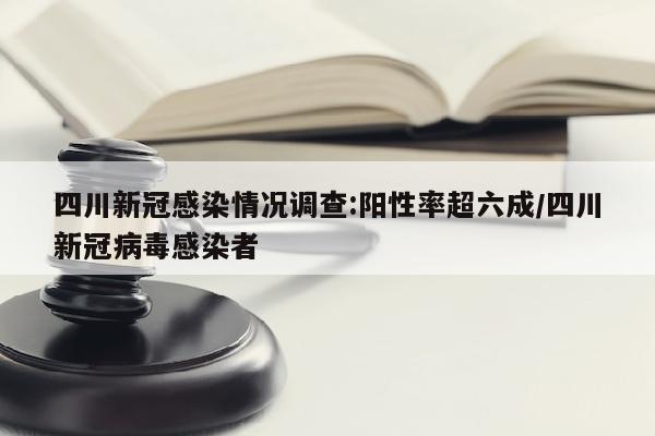 四川新冠感染情况调查:阳性率超六成/四川新冠病毒感染者