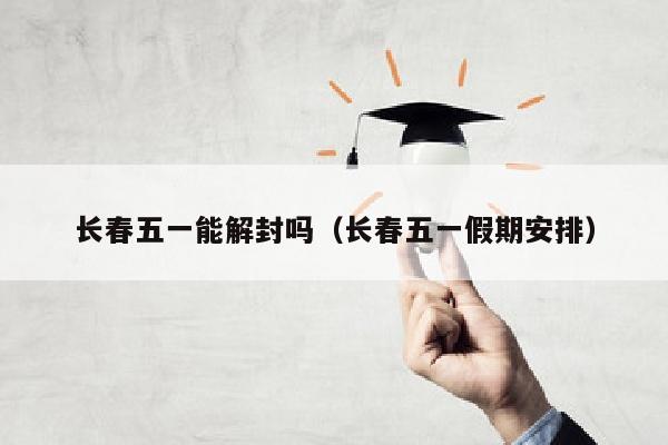 长春五一能解封吗（长春五一假期安排）