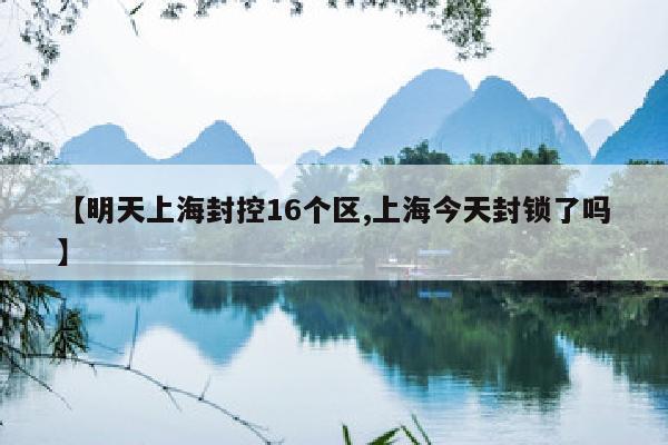 【明天上海封控16个区,上海今天封锁了吗】