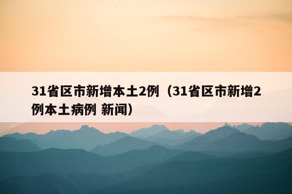 31省区市新增本土2例（31省区市新增2例本土病例 新闻）