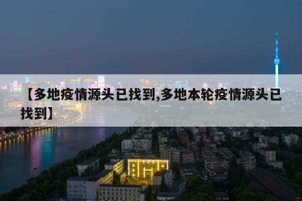 【多地疫情源头已找到,多地本轮疫情源头已找到】