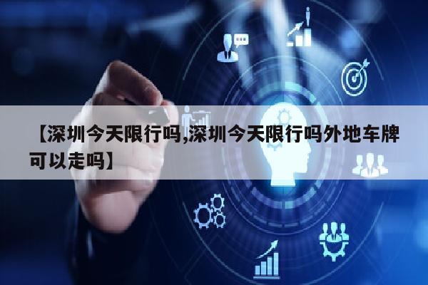 【深圳今天限行吗,深圳今天限行吗外地车牌可以走吗】
