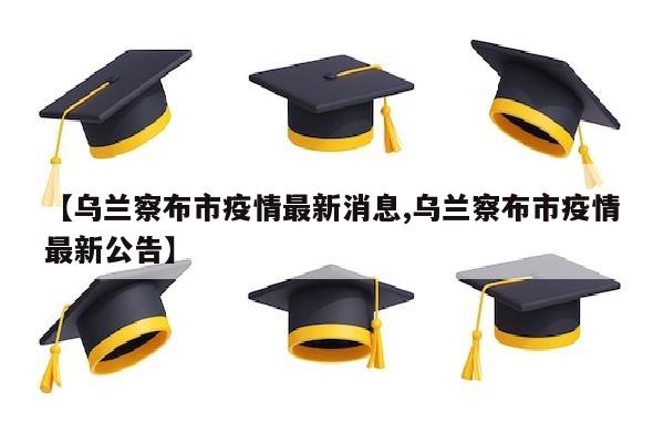 【乌兰察布市疫情最新消息,乌兰察布市疫情最新公告】