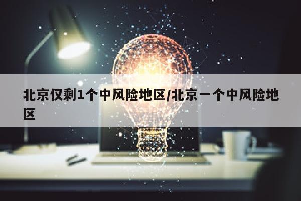 北京仅剩1个中风险地区/北京一个中风险地区