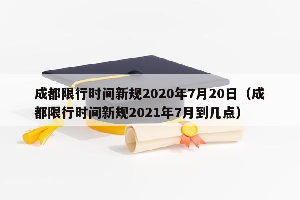 成都限行时间新规2020年7月20日（成都限行时间新规2021年7月到几点）