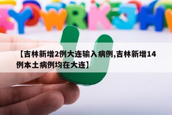 【吉林新增2例大连输入病例,吉林新增14例本土病例均在大连】