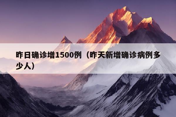 昨日确诊增1500例（昨天新增确诊病例多少人）
