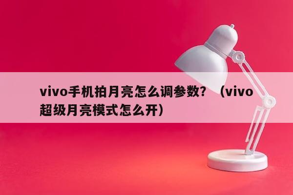 vivo手机拍月亮怎么调参数？（vivo超级月亮模式怎么开）